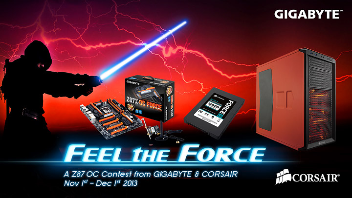 019 019 GIGABYTE เปิดตัวกิจกรรมการแข่งขัน ‘Feel the Force’ Z87 OC Contest ร่วมเปิดประสบการณ์กับ ‘Haswell’ ผู้ชนะจะได้รับเมนบอร์ด GIGABYTE Z87X OC Force และผลิตภัณฑ์โซลิดสเตจไดร์ฟ Corsair Force SSD / พีซีเคส Graphite Series Chassis เป็นของรางวัล